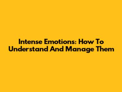 Intense Emotions: How To Understand And Manage Them
