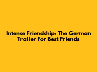 Intense Friendship: The German Trailer For 'Best Friends'
