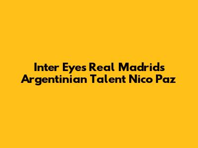 Inter Eyes Real Madrid's Argentinian Talent Nico Paz