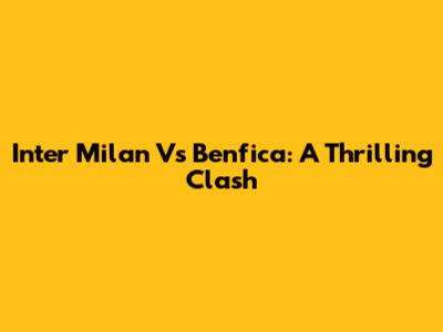 Inter Milan Vs Benfica: A Thrilling Clash