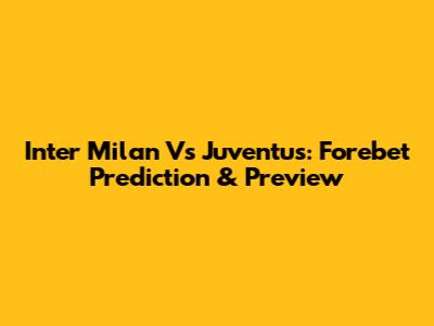 Inter Milan Vs Juventus: Forebet Prediction & Preview