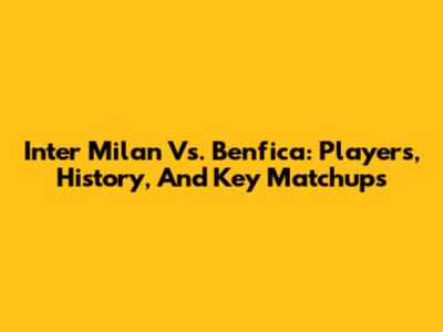 Inter Milan Vs. Benfica: Players, History, And Key Matchups
