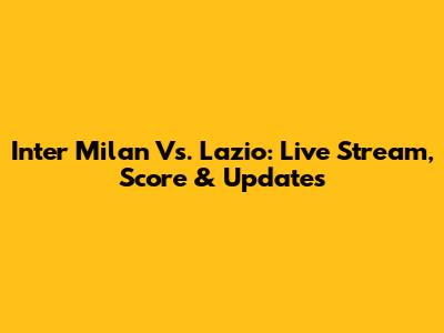 Inter Milan Vs. Lazio: Live Stream, Score & Updates