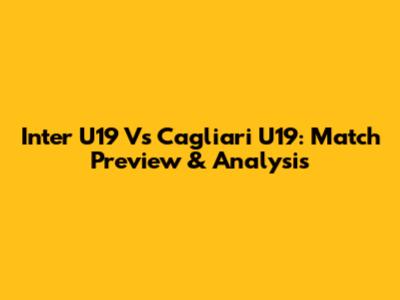 Inter U19 Vs Cagliari U19: Match Preview & Analysis