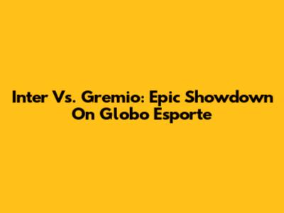 Inter Vs. Gremio: Epic Showdown On Globo Esporte
