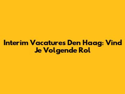Interim Vacatures Den Haag: Vind Je Volgende Rol