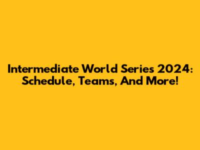Intermediate World Series 2024: Schedule, Teams, And More!