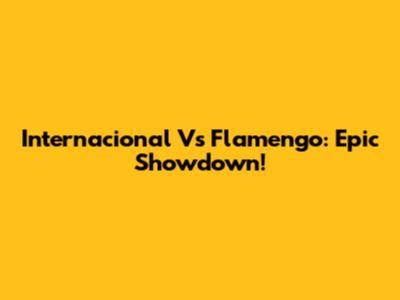 Internacional Vs Flamengo: Epic Showdown!