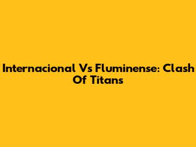 Internacional Vs Fluminense: Clash Of Titans