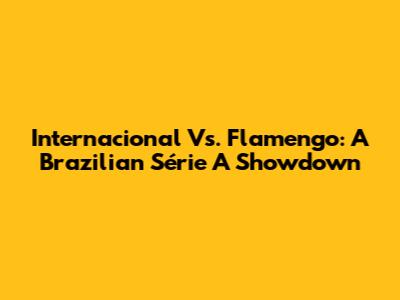 Internacional Vs. Flamengo: A Brazilian Série A Showdown