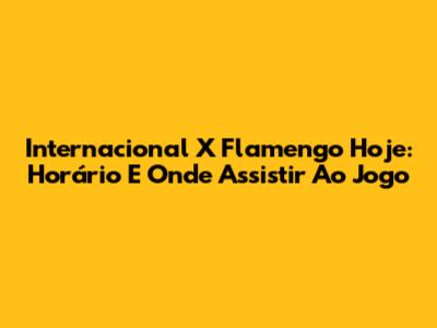 Internacional X Flamengo Hoje: Horário E Onde Assistir Ao Jogo