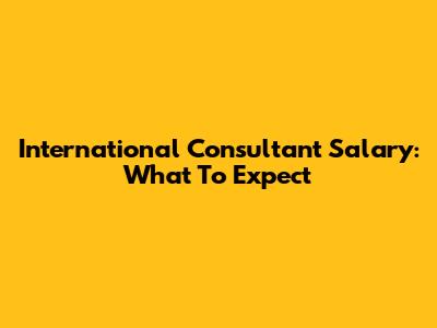 International Consultant Salary: What To Expect