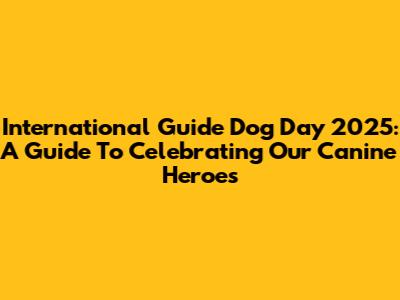 International Guide Dog Day 2025: A Guide To Celebrating Our Canine Heroes