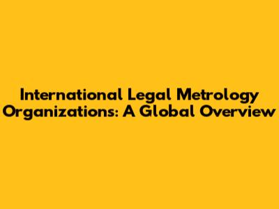 International Legal Metrology Organizations: A Global Overview