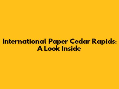 International Paper Cedar Rapids: A Look Inside