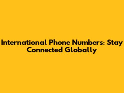 International Phone Numbers: Stay Connected Globally