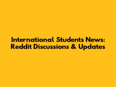 International Students News: Reddit Discussions & Updates