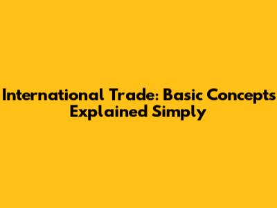International Trade: Basic Concepts Explained Simply