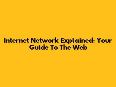 Internet Network Explained: Your Guide To The Web