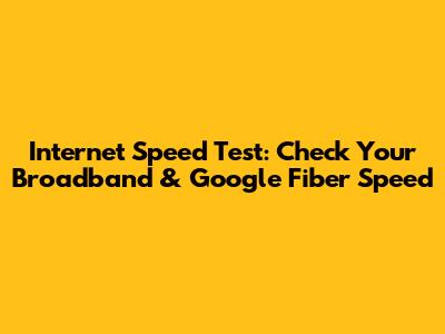 Internet Speed Test: Check Your Broadband & Google Fiber Speed