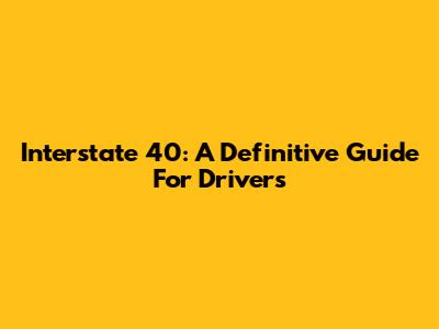 Interstate 40: A Definitive Guide For Drivers