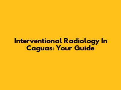Interventional Radiology In Caguas: Your Guide