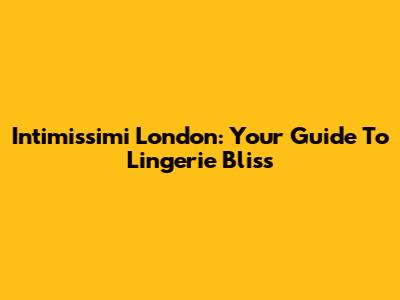 Intimissimi London: Your Guide To Lingerie Bliss