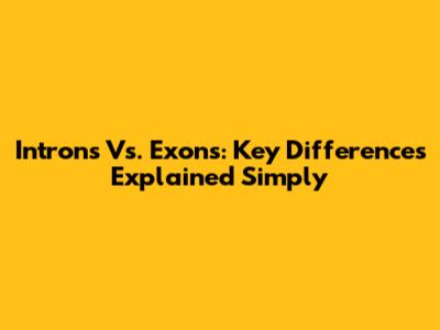 Introns Vs. Exons: Key Differences Explained Simply