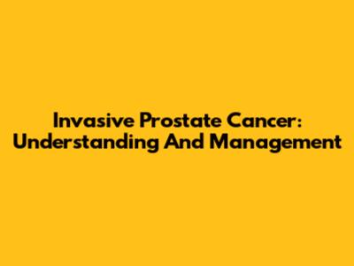 Invasive Prostate Cancer: Understanding And Management