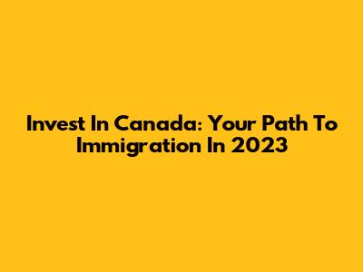 Invest In Canada: Your Path To Immigration In 2023