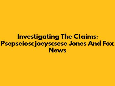 Investigating The Claims: Psepseioscjoeyscsese Jones And Fox News