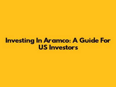 Investing In Aramco: A Guide For US Investors