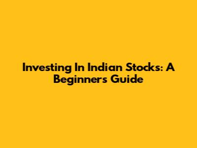 Investing In Indian Stocks: A Beginner's Guide