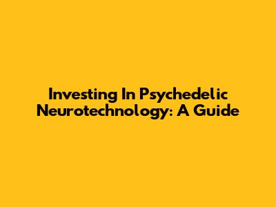 Investing In Psychedelic Neurotechnology: A Guide