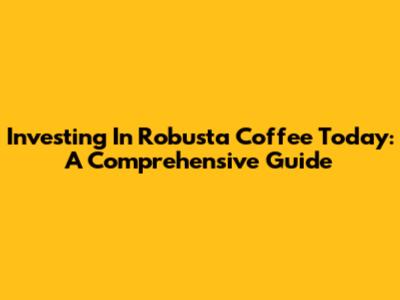 Investing In Robusta Coffee Today: A Comprehensive Guide