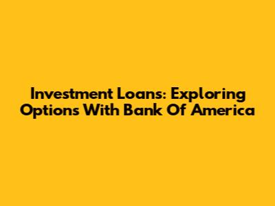 Investment Loans: Exploring Options With Bank Of America