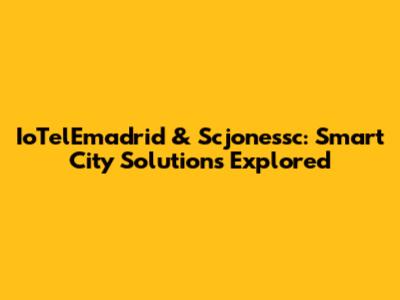 IoTelEmadrid & Scjonessc: Smart City Solutions Explored