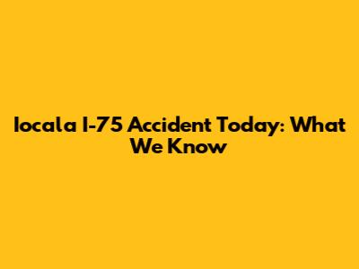 Iocala I-75 Accident Today: What We Know