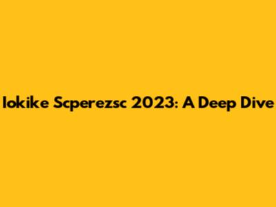 Iokike Scperezsc 2023: A Deep Dive