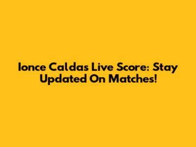 Ionce Caldas Live Score: Stay Updated On Matches!