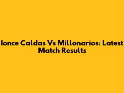 Ionce Caldas Vs Millonarios: Latest Match Results