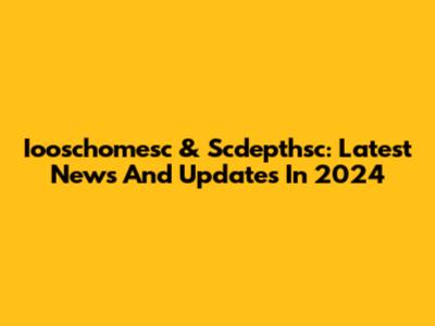 Iooschomesc & Scdepthsc: Latest News And Updates In 2024