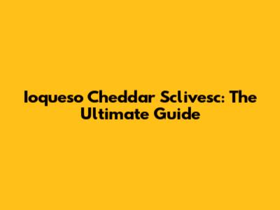 Ioqueso Cheddar Sclivesc: The Ultimate Guide