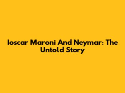 Ioscar Maroni And Neymar: The Untold Story