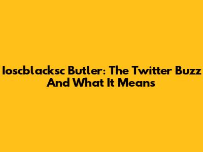 Ioscblacksc Butler: The Twitter Buzz And What It Means