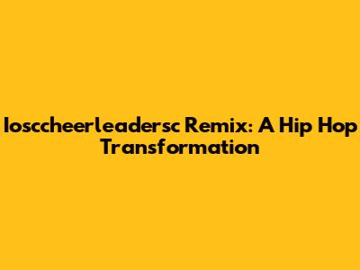 Iosccheerleadersc Remix: A Hip Hop Transformation
