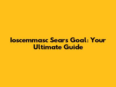 Ioscemmasc Sears Goal: Your Ultimate Guide