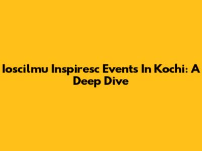Ioscilmu Inspiresc Events In Kochi: A Deep Dive