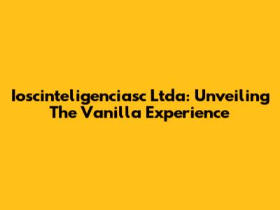 Ioscinteligenciasc Ltda: Unveiling The Vanilla Experience