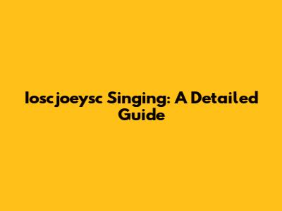 Ioscjoeysc Singing: A Detailed Guide